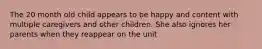 The 20 month old child appears to be happy and content with multiple caregivers and other children. She also ignores her parents when they reappear on the unit