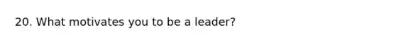 20. What motivates you to be a leader?