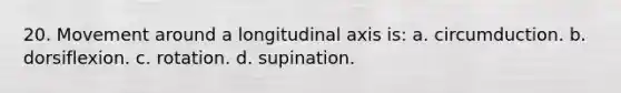 20. Movement around a longitudinal axis is: a. circumduction. b. dorsiflexion. c. rotation. d. supination.