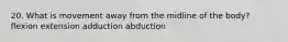 20. What is movement away from the midline of the body? flexion extension adduction abduction