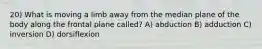 20) What is moving a limb away from the median plane of the body along the frontal plane called? A) abduction B) adduction C) inversion D) dorsiflexion