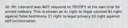 20. Mr. Leonard was NOT required to TESTIFY at his own trial for armed robbery. This is known as A) right to legal counsel B) right against false testimony C) right to legal privacy D) right against self-incrimination