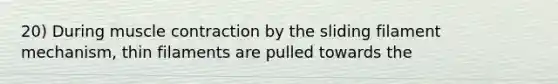 20) During <a href='https://www.questionai.com/knowledge/k0LBwLeEer-muscle-contraction' class='anchor-knowledge'>muscle contraction</a> by the sliding filament mechanism, thin filaments are pulled towards the