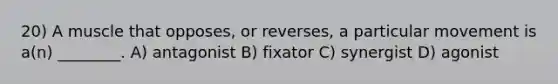 20) A muscle that opposes, or reverses, a particular movement is a(n) ________. A) antagonist B) fixator C) synergist D) agonist