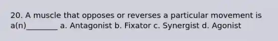 20. A muscle that opposes or reverses a particular movement is a(n)________ a. Antagonist b. Fixator c. Synergist d. Agonist