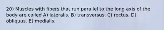 20) Muscles with fibers that run parallel to the long axis of the body are called A) lateralis. B) transversus. C) rectus. D) obliquus. E) medialis.