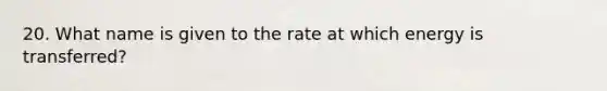 20. What name is given to the rate at which energy is transferred?