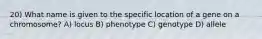 20) What name is given to the specific location of a gene on a chromosome? A) locus B) phenotype C) genotype D) allele