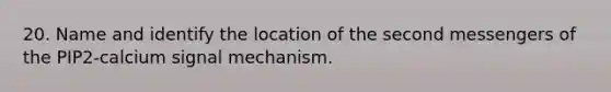 20. Name and identify the location of the second messengers of the PIP2-calcium signal mechanism.