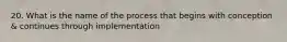 20. What is the name of the process that begins with conception & continues through implementation