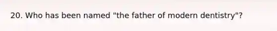 20. Who has been named "the father of modern dentistry"?