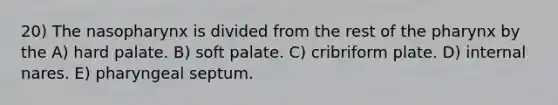 20) The nasopharynx is divided from the rest of the pharynx by the A) hard palate. B) soft palate. C) cribriform plate. D) internal nares. E) pharyngeal septum.