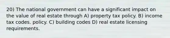 20) The national government can have a significant impact on the value of real estate through A) property tax policy. B) income tax codes. policy. C) building codes D) real estate licensing requirements.