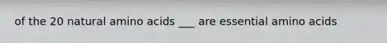 of the 20 natural amino acids ___ are essential amino acids