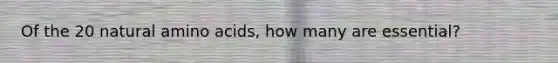 Of the 20 natural amino acids, how many are essential?