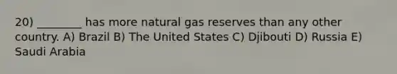 20) ________ has more natural gas reserves than any other country. A) Brazil B) The United States C) Djibouti D) Russia E) Saudi Arabia