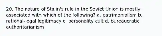 20. The nature of Stalin's rule in the Soviet Union is mostly associated with which of the following? a. patrimonialism b. rational-legal legitimacy c. personality cult d. bureaucratic authoritarianism