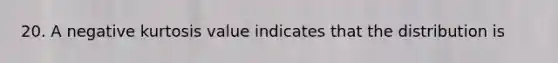 20. A negative kurtosis value indicates that the distribution is