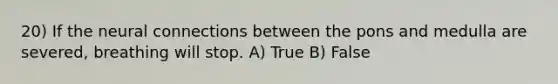 20) If the neural connections between the pons and medulla are severed, breathing will stop. A) True B) False