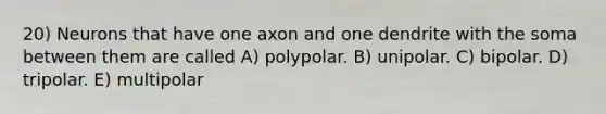 20) Neurons that have one axon and one dendrite with the soma between them are called A) polypolar. B) unipolar. C) bipolar. D) tripolar. E) multipolar