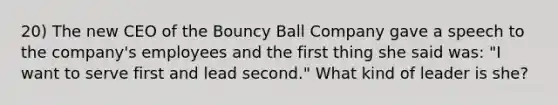 20) The new CEO of the Bouncy Ball Company gave a speech to the company's employees and the first thing she said was: "I want to serve first and lead second." What kind of leader is she?