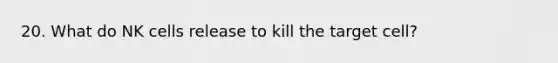 20. What do NK cells release to kill the target cell?