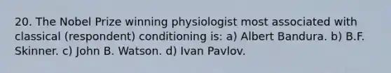 20. The Nobel Prize winning physiologist most associated with classical (respondent) conditioning is: a) Albert Bandura. b) B.F. Skinner. c) John B. Watson. d) Ivan Pavlov.