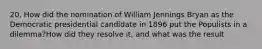 20. How did the nomination of William Jennings Bryan as the Democratic presidential candidate in 1896 put the Populists in a dilemma?How did they resolve it, and what was the result