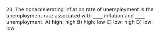 20. The nonaccelerating inflation rate of unemployment is the unemployment rate associated with ____ inflation and ____ unemployment: A) high; high B) high; low C) low; high D) low; low