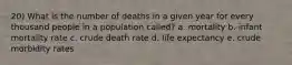 20) What is the number of deaths in a given year for every thousand people in a population called? a. mortality b. infant mortality rate c. crude death rate d. life expectancy e. crude morbidity rates