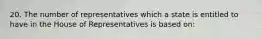 20. The number of representatives which a state is entitled to have in the House of Representatives is based on: