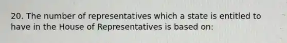 20. The number of representatives which a state is entitled to have in the House of Representatives is based on: