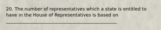 20. The number of representatives which a state is entitled to have in the House of Representatives is based on _________________________________________________