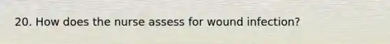 20. How does the nurse assess for wound infection?
