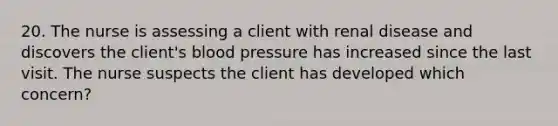 20. The nurse is assessing a client with renal disease and discovers the client's blood pressure has increased since the last visit. The nurse suspects the client has developed which concern?