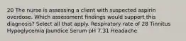 20 The nurse is assessing a client with suspected aspirin overdose. Which assessment findings would support this diagnosis? Select all that apply. Respiratory rate of 28 Tinnitus Hypoglycemia Jaundice Serum pH 7.31 Headache