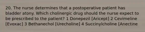 20. The nurse determines that a postoperative patient has bladder atony. Which cholinergic drug should the nurse expect to be prescribed to the patient? 1 Donepezil [Aricept] 2 Cevimeline [Evoxac] 3 Bethanechol [Urecholine] 4 Succinylcholine [Anectine