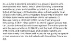 20. A nurse is providing education to a group of parents who have children with ADHD. Which of the following statements would be accurate and should be included in the education? Select all that apply. A) Medication alone will adequately treat children with ADHD. B) It is important for parents of children with ADHD to learn how to rebuild their child's self-esteem. C) Because raising a child with ADHD can be frustrating and exhausting, it often helps parents to attend support groups that can provide information and encouragement from other parents with the same problems. D) ADHD is not the fault of the parents or the child, and that techniques and school programs are available to help. E) Children with ADHD do not qualify for special school services under the Individuals with Disabilities Education Act.