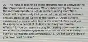 20) The nurse is teaching a client about the use of phenylephrine (Neo-Synephrine) nasal spray. Which statement by the nurse is the most appropriate to include in the teaching plan? Note: Credit will be given only if all corrected choices and no incorrect choices are selected. Select all that apply. 1. "Avoid caffeine-containing beverages while taking this drug." 2. "You must use this spray for a period of 10 days continually for maximal effects." 3. "You can use this spray for treating other members in the family." 4. "Report symptoms of excessive use of this drug, such as palpitations and nervousness." 5. "Do not use this drug if you have heart disease."