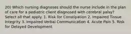 20) Which nursing diagnoses should the nurse include in the plan of care for a pediatric client diagnosed with cerebral palsy? Select all that apply. 1. Risk for Constipation 2. Impaired Tissue Integrity 3. Impaired Verbal Communication 4. Acute Pain 5. Risk for Delayed Development