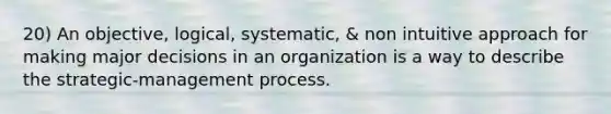 20) An objective, logical, systematic, & non intuitive approach for making major decisions in an organization is a way to describe the strategic-management process.