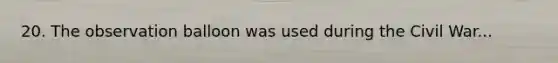 20. The observation balloon was used during the Civil War...