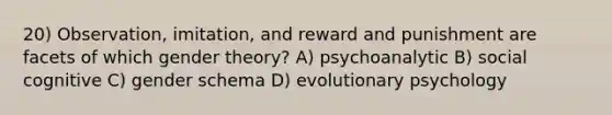 20) Observation, imitation, and reward and punishment are facets of which gender theory? A) psychoanalytic B) social cognitive C) gender schema D) evolutionary psychology