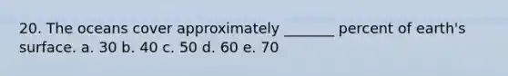 20. The oceans cover approximately _______ percent of earth's surface. a. 30 b. 40 c. 50 d. 60 e. 70