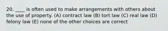 20. ____ is often used to make arrangements with others about the use of property. (A) contract law (B) tort law (C) real law (D) felony law (E) none of the other choices are correct