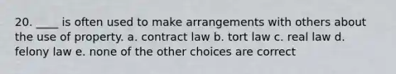 20. ____ is often used to make arrangements with others about the use of property. a. contract law b. tort law c. real law d. felony law e. none of the other choices are correct