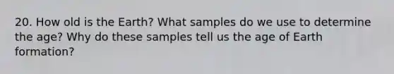 20. How old is the Earth? What samples do we use to determine the age? Why do these samples tell us the age of Earth formation?