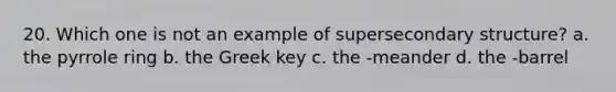 20. Which one is not an example of super<a href='https://www.questionai.com/knowledge/kRddrCuqpV-secondary-structure' class='anchor-knowledge'>secondary structure</a>? a. the pyrrole ring b. the Greek key c. the -meander d. the -barrel