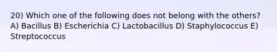 20) Which one of the following does not belong with the others? A) Bacillus B) Escherichia C) Lactobacillus D) Staphylococcus E) Streptococcus