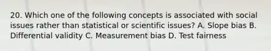 20. Which one of the following concepts is associated with social issues rather than statistical or scientific issues? A. Slope bias B. Differential validity C. Measurement bias D. Test fairness